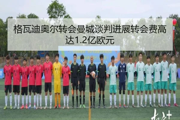 格瓦迪奥尔转会曼城谈判进展转会费高达1.2亿欧元