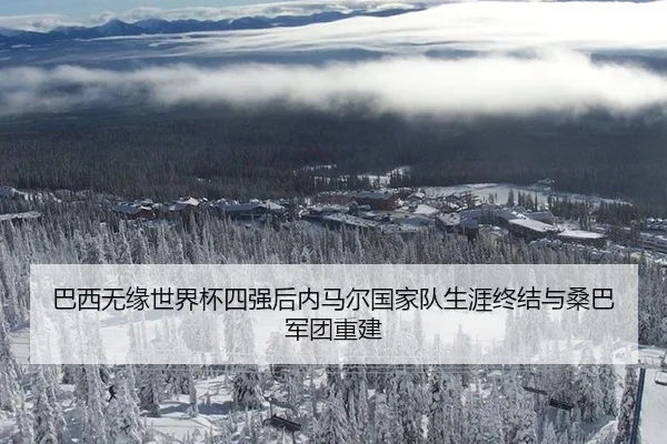 巴西无缘世界杯四强后内马尔国家队生涯终结与桑巴军团重建